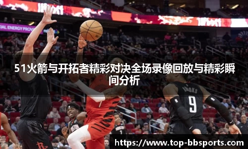 51火箭与开拓者精彩对决全场录像回放与精彩瞬间分析